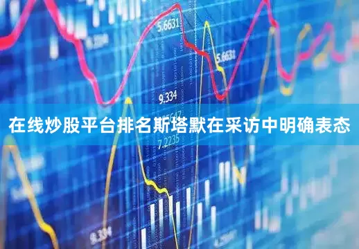 在线炒股平台排名斯塔默在采访中明确表态