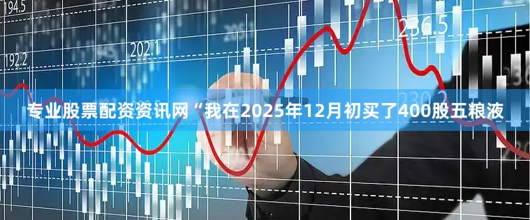 专业股票配资资讯网“我在2025年12月初买了400股五粮液
