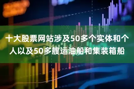 十大股票网站涉及50多个实体和个人以及50多艘运油船和集装箱船