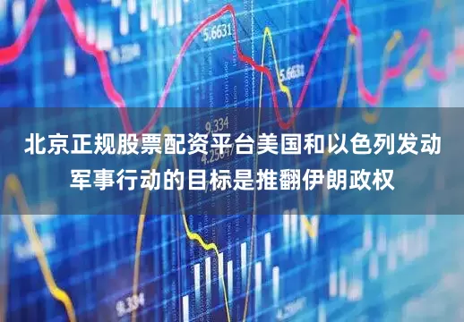 北京正规股票配资平台美国和以色列发动军事行动的目标是推翻伊朗政权